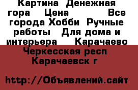 Картина “Денежная гора“ › Цена ­ 4 000 - Все города Хобби. Ручные работы » Для дома и интерьера   . Карачаево-Черкесская респ.,Карачаевск г.